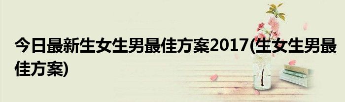 今日最新生女生男最佳方案2017(生女生男最佳方案)