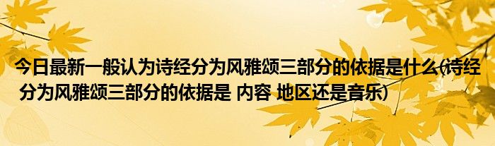今日最新一般认为诗经分为风雅颂三部分的依据是什么(诗经 分为风雅颂三部分的依据是 内容 地区还是音乐)