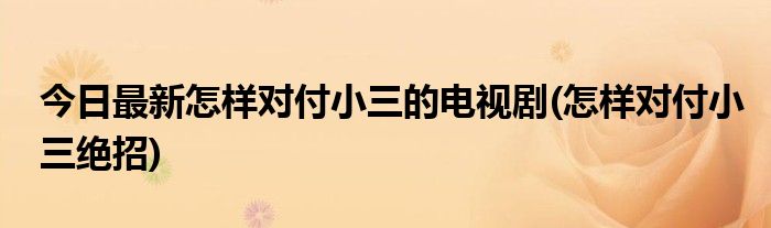 今日最新怎样对付小三的电视剧(怎样对付小三绝招)