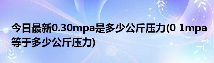 今日最新0.30mpa是多少公斤压力(0 1mpa等于多少公斤压力)