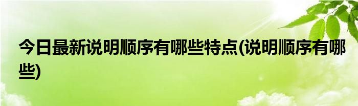 今日最新说明顺序有哪些特点(说明顺序有哪些)