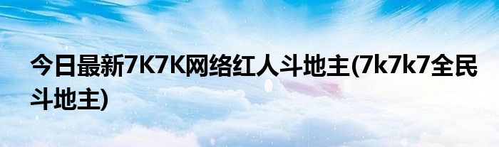 今日最新7K7K网络红人斗地主(7k7k7全民斗地主)