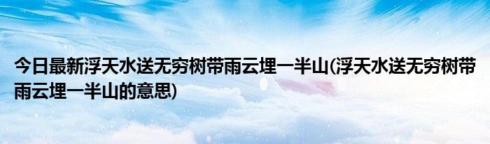 今日最新浮天水送无穷树带雨云埋一半山(浮天水送无穷树带雨云埋一半山的意思)
