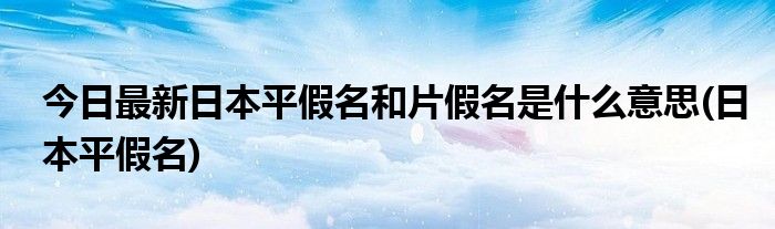 今日最新日本平假名和片假名是什么意思(日本平假名)