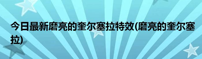 今日最新磨亮的奎尔塞拉特效(磨亮的奎尔塞拉)