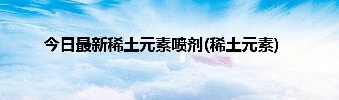 今日最新稀土元素喷剂(稀土元素)