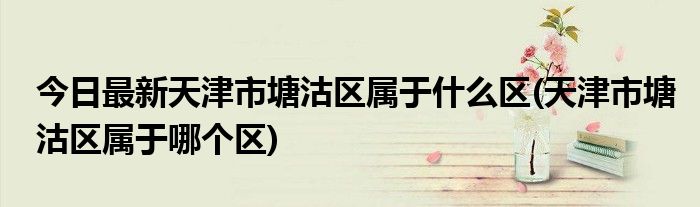 今日最新天津市塘沽区属于什么区(天津市塘沽区属于哪个区)