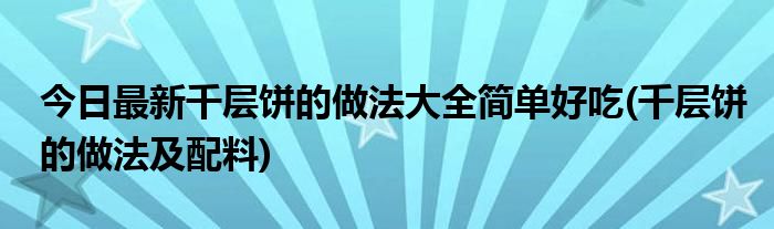 今日最新千层饼的做法大全简单好吃(千层饼的做法及配料)