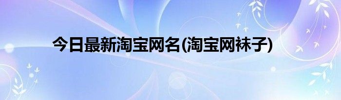 今日最新淘宝网名(淘宝网袜子)