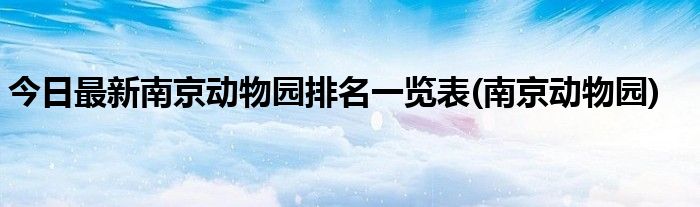 今日最新南京动物园排名一览表(南京动物园)