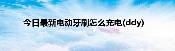 今日最新电动牙刷怎么充电(ddy)