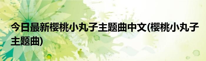 今日最新樱桃小丸子主题曲中文(樱桃小丸子主题曲)