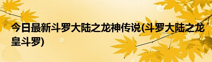 今日最新斗罗大陆之龙神传说(斗罗大陆之龙皇斗罗)