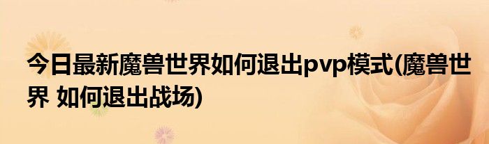 今日最新魔兽世界如何退出pvp模式(魔兽世界 如何退出战场)