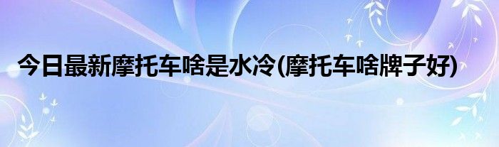 今日最新摩托车啥是水冷(摩托车啥牌子好)