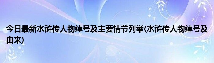 今日最新水浒传人物绰号及主要情节列举(水浒传人物绰号及由来)
