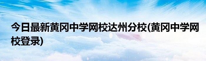 今日最新黄冈中学网校达州分校(黄冈中学网校登录)