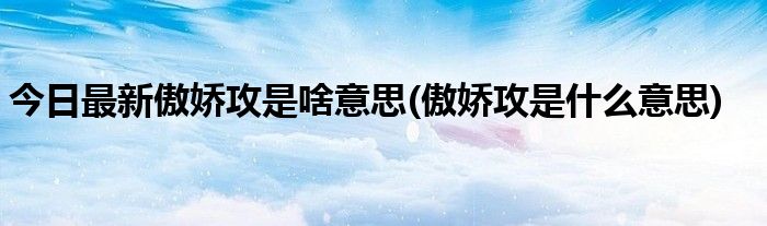 今日最新傲娇攻是啥意思(傲娇攻是什么意思)