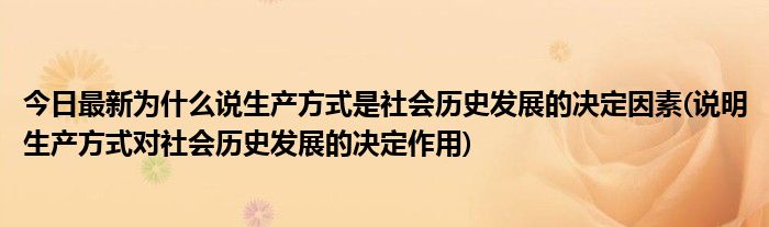 今日最新为什么说生产方式是社会历史发展的决定因素(说明生产方式对社会历史发展的决定作用)