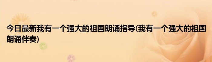 今日最新我有一个强大的祖国朗诵指导(我有一个强大的祖国朗诵伴奏)
