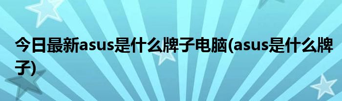 今日最新asus是什么牌子电脑(asus是什么牌子)