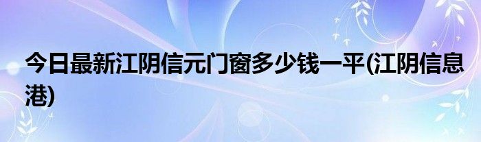 今日最新江阴信元门窗多少钱一平(江阴信息港)