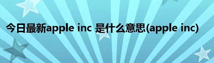 今日最新apple inc 是什么意思(apple inc)