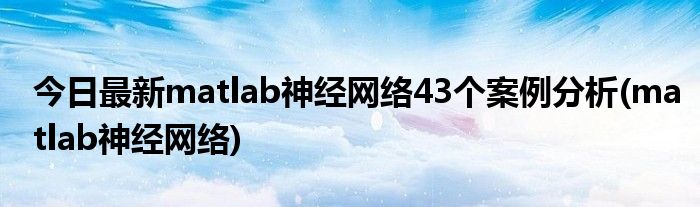 今日最新matlab神经网络43个案例分析(matlab神经网络)