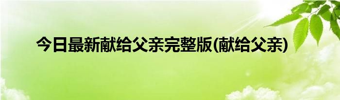 今日最新献给父亲完整版(献给父亲)