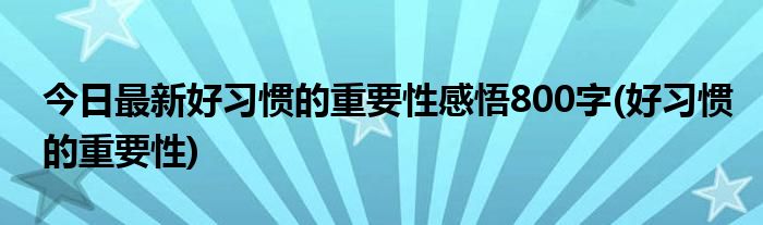 今日最新好习惯的重要性感悟800字(好习惯的重要性)