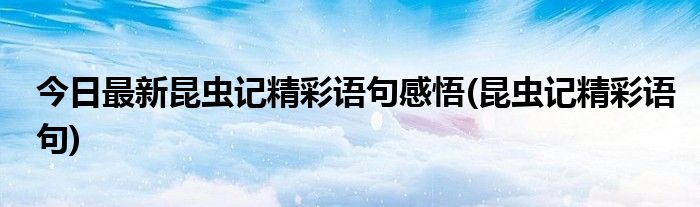 今日最新昆虫记精彩语句感悟(昆虫记精彩语句)