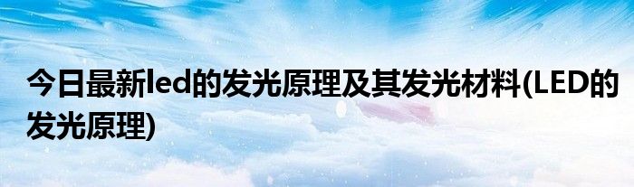 今日最新led的发光原理及其发光材料(LED的发光原理)