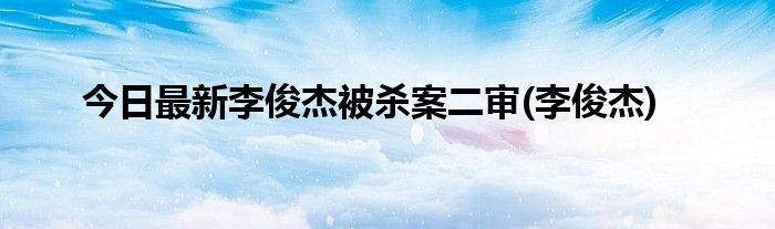 今日最新李俊杰被杀案二审(李俊杰)