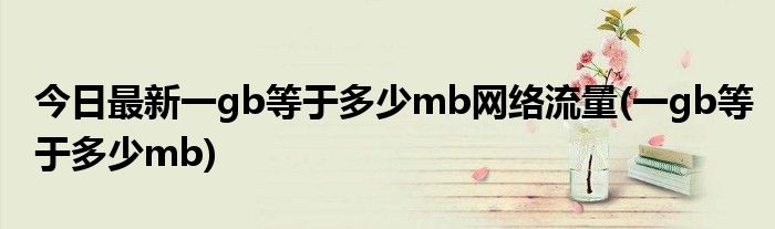 今日最新一gb等于多少mb网络流量(一gb等于多少mb)