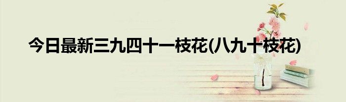 今日最新三九四十一枝花(八九十枝花)