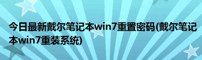 今日最新戴尔笔记本win7重置密码(戴尔笔记本win7重装系统)