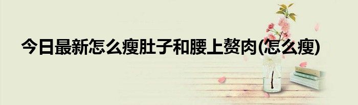 今日最新怎么瘦肚子和腰上赘肉(怎么瘦)