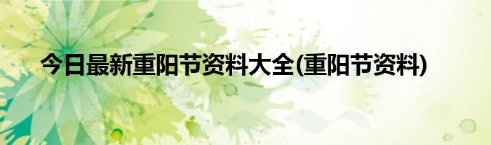 今日最新重阳节资料大全(重阳节资料)
