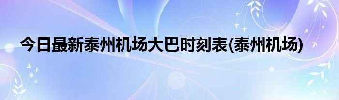 今日最新泰州机场大巴时刻表(泰州机场)