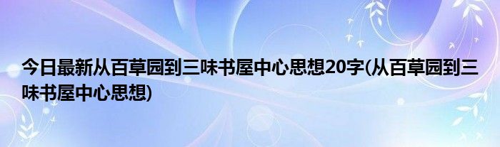 今日最新从百草园到三味书屋中心思想20字(从百草园到三味书屋中心思想)