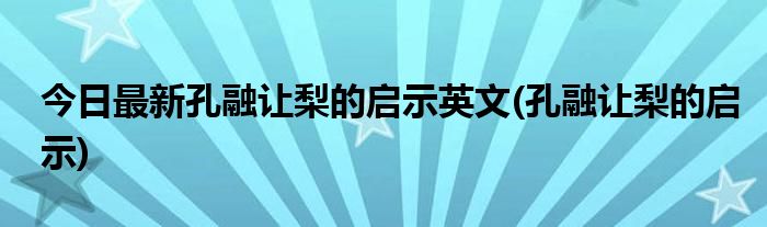 今日最新孔融让梨的启示英文(孔融让梨的启示)
