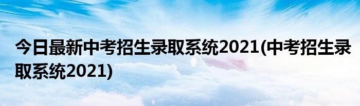 今日最新中考招生录取系统2021(中考招生录取系统2021)