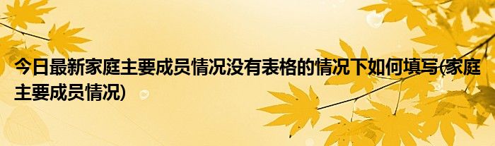 今日最新家庭主要成员情况没有表格的情况下如何填写(家庭主要成员情况)