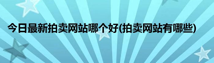 今日最新拍卖网站哪个好(拍卖网站有哪些)