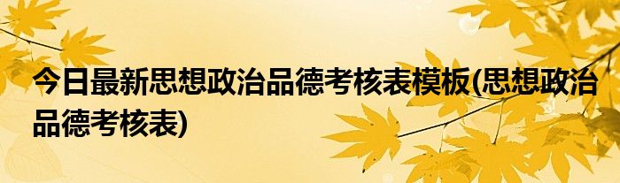 今日最新思想政治品德考核表模板(思想政治品德考核表)