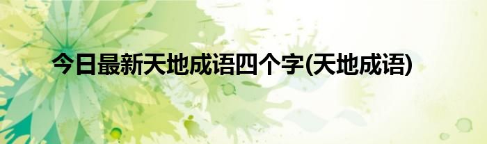 今日最新天地成语四个字(天地成语)