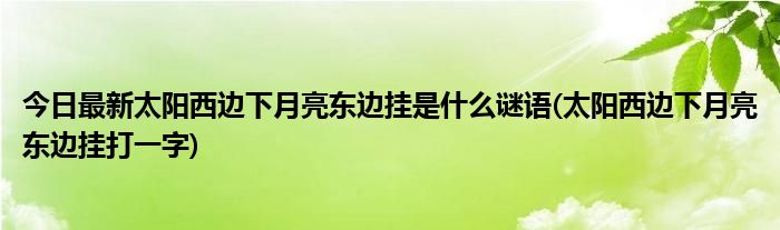 今日最新太阳西边下月亮东边挂是什么谜语(太阳西边下月亮东边挂打一字)