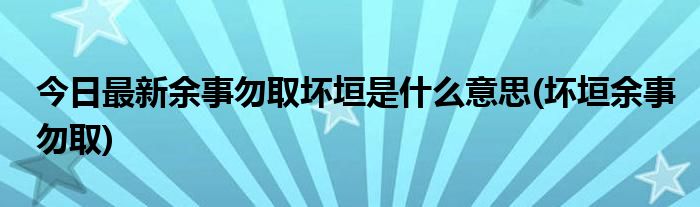 今日最新余事勿取坏垣是什么意思(坏垣余事勿取)