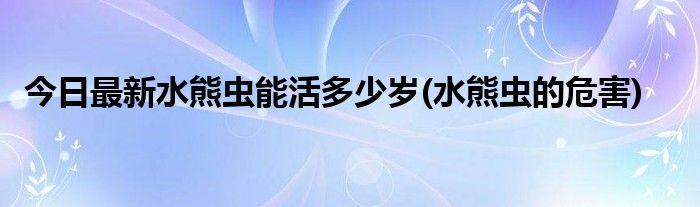 今日最新水熊虫能活多少岁(水熊虫的危害)