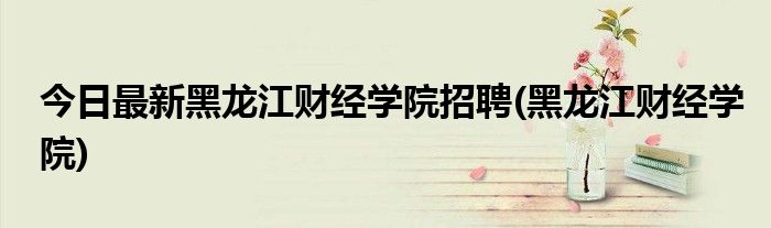 今日最新黑龙江财经学院招聘(黑龙江财经学院)
